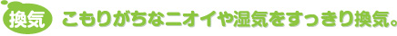 こもりがちなニオイや湿気をすっきり換気。