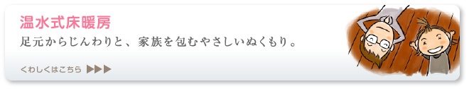 足元からじんわりと、家族を包むやさしいぬくもり。床暖房