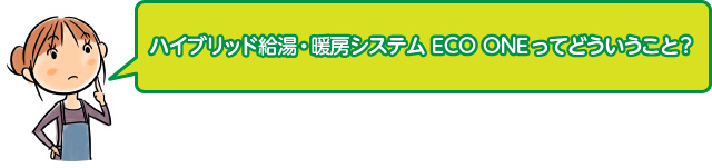 ハイブリッド給湯/暖房システムECO ONEってどういうこと？