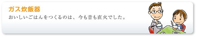 おいしいごはんをつくるのは、今も昔も直火でした。ガス炊飯器